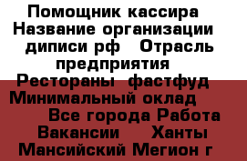 Помощник кассира › Название организации ­ диписи.рф › Отрасль предприятия ­ Рестораны, фастфуд › Минимальный оклад ­ 25 000 - Все города Работа » Вакансии   . Ханты-Мансийский,Мегион г.